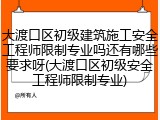 大渡口区初级建筑施工安全工程师限制专业吗还有哪些要求呀(大渡口区初级安全工程师限制专业)