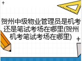 贺州中级物业管理员是机考还是笔试考场在哪里(贺州机考笔试考场在哪里)