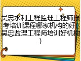 吴忠水利工程监理工程师报考培训课程哪家机构的好(吴忠监理工程师培训好机构)