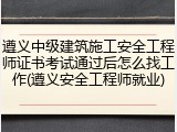 遵义中级建筑施工安全工程师证书考试通过后怎么找工作(遵义安全工程师就业)