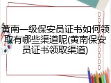 黄南一级保安员证书如何领取有哪些渠道呢(黄南保安员证书领取渠道)