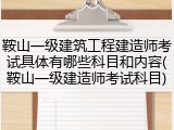 鞍山一级建筑工程建造师考试具体有哪些科目和内容(鞍山一级建造师考试科目)