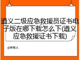 遵义二级应急救援员证书电子版在哪下载怎么下(遵义应急救援证书下载)