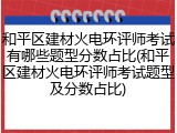 和平区建材火电环评师考试有哪些题型分数占比(和平区建材火电环评师考试题型及分数占比)