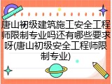 唐山初级建筑施工安全工程师限制专业吗还有哪些要求呀(唐山初级安全工程师限制专业)