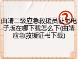 曲靖二级应急救援员证书电子版在哪下载怎么下(曲靖应急救援证书下载)