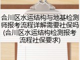 合川区水运结构与地基检测师报考流程详解需要社保吗(合川区水运结构检测报考流程社保要求)