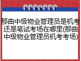 那曲中级物业管理员是机考还是笔试考场在哪里(那曲中级物业管理员机考考场)