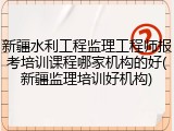 新疆水利工程监理工程师报考培训课程哪家机构的好(新疆监理培训好机构)
