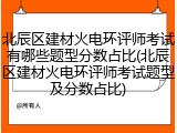 北辰区建材火电环评师考试有哪些题型分数占比(北辰区建材火电环评师考试题型及分数占比)