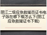 丽江二级应急救援员证书电子版在哪下载怎么下(丽江应急救援证书下载)