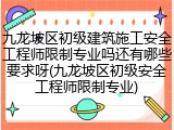 九龙坡区初级建筑施工安全工程师限制专业吗还有哪些要求呀(九龙坡区初级安全工程师限制专业)