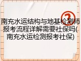 南充水运结构与地基检测师报考流程详解需要社保吗(南充水运检测报考社保)