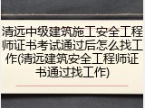 清远中级建筑施工安全工程师证书考试通过后怎么找工作(清远建筑安全工程师证书通过找工作)