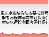 重庆水运结构与地基检测师报考流程详解需要社保吗(重庆水运检测报考需社保)