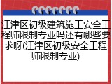 江津区初级建筑施工安全工程师限制专业吗还有哪些要求呀(江津区初级安全工程师限制专业)