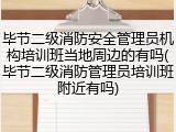 毕节二级消防安全管理员机构培训班当地周边的有吗(毕节二级消防管理员培训班附近有吗)