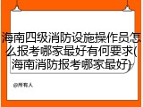 海南四级消防设施操作员怎么报考哪家最好有何要求(海南消防报考哪家最好)