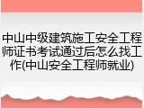 中山中级建筑施工安全工程师证书考试通过后怎么找工作(中山安全工程师就业)