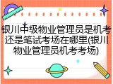银川中级物业管理员是机考还是笔试考场在哪里(银川物业管理员机考考场)