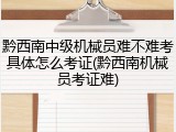 黔西南中级机械员难不难考具体怎么考证(黔西南机械员考证难)