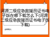 河源二级应急救援员证书电子版在哪下载怎么下(河源二级应急救援员证书电子版下载)