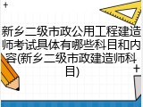 新乡二级市政公用工程建造师考试具体有哪些科目和内容(新乡二级市政建造师科目)