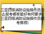 三亚四级消防设施操作员怎么报考哪家最好有何要求(三亚四级消防设施操作员报考推荐)