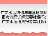 广安水运结构与地基检测师报考流程详解需要社保吗(广安水运检测报考需社保)