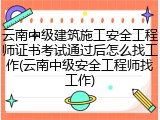 云南中级建筑施工安全工程师证书考试通过后怎么找工作(云南中级安全工程师找工作)