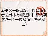 梁平区一级建筑工程建造师考试具体有哪些科目和内容(梁平区一级建造师考试科目)