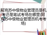 阿克苏中级物业管理员是机考还是笔试考场在哪里(阿克苏中级物业管理员机考考场)
