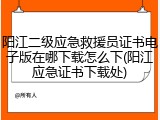 阳江二级应急救援员证书电子版在哪下载怎么下(阳江应急证书下载处)