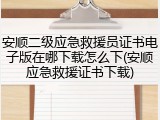安顺二级应急救援员证书电子版在哪下载怎么下(安顺应急救援证书下载)