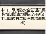 中山二级消防安全管理员机构培训班当地周边的有吗(中山周边有二级消防培训机构)