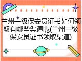 兰州一级保安员证书如何领取有哪些渠道呢(兰州一级保安员证书领取渠道)