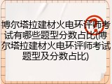 博尔塔拉建材火电环评师考试有哪些题型分数占比(博尔塔拉建材火电环评师考试题型及分数占比)