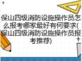 保山四级消防设施操作员怎么报考哪家最好有何要求(保山四级消防设施操作员报考推荐)