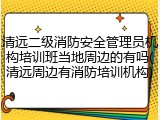 清远二级消防安全管理员机构培训班当地周边的有吗(清远周边有消防培训机构)