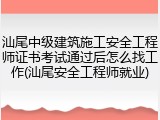 汕尾中级建筑施工安全工程师证书考试通过后怎么找工作(汕尾安全工程师就业)