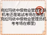 克拉玛依中级物业管理员是机考还是笔试考场在哪里(克拉玛依中级物业管理员机考考场在哪里)