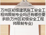 万州区初级建筑施工安全工程师限制专业吗还有哪些要求呀(万州区初级安全工程师限制专业)