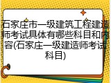 石家庄市一级建筑工程建造师考试具体有哪些科目和内容(石家庄一级建造师考试科目)