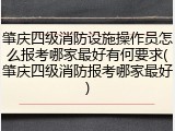 肇庆四级消防设施操作员怎么报考哪家最好有何要求(肇庆四级消防报考哪家最好)