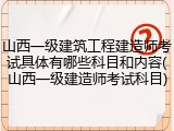 山西一级建筑工程建造师考试具体有哪些科目和内容(山西一级建造师考试科目)