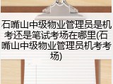 石嘴山中级物业管理员是机考还是笔试考场在哪里(石嘴山中级物业管理员机考考场)