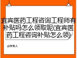 宜宾医药工程咨询工程师有补贴吗怎么领取呢(宜宾医药工程咨询补贴怎么领)