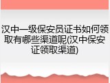 汉中一级保安员证书如何领取有哪些渠道呢(汉中保安证领取渠道)