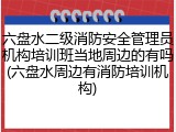 六盘水二级消防安全管理员机构培训班当地周边的有吗(六盘水周边有消防培训机构)