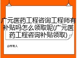 广元医药工程咨询工程师有补贴吗怎么领取呢(广元医药工程咨询补贴领取)